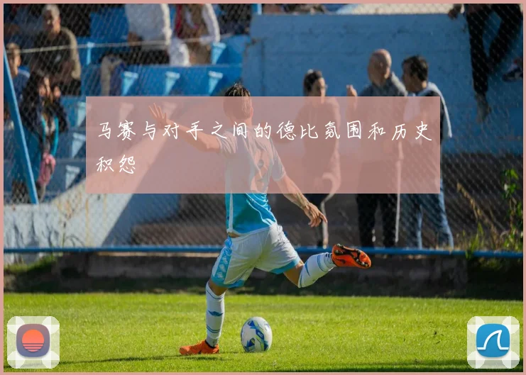 马赛与对手之间的德比氛围和历史积怨