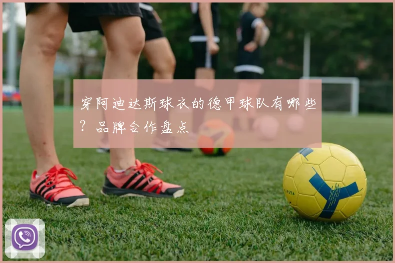 穿阿迪达斯球衣的德甲球队有哪些?品牌合作盘点