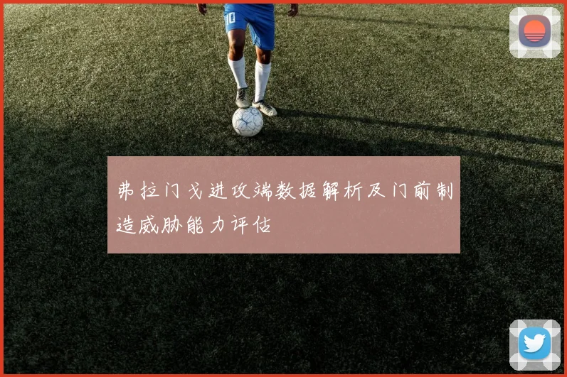 弗拉门戈进攻端数据解析及门前制造威胁能力评估