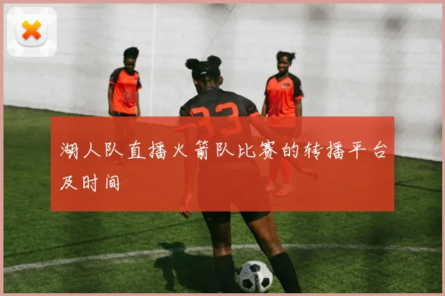 湖人队直播火箭队比赛的转播平台及时间