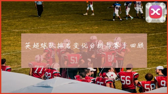 英超球队排名变化分析与赛季回顾