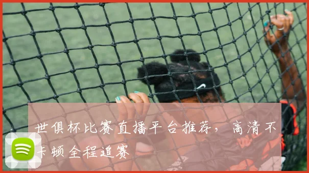 世俱杯比赛直播平台推荐，高清不卡顿全程追赛