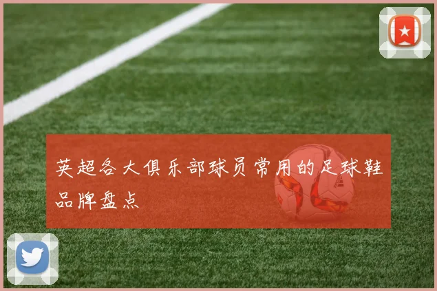 英超各大俱乐部球员常用的足球鞋品牌盘点