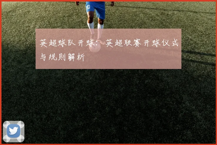 英超球队开球：英超联赛开球仪式与规则解析