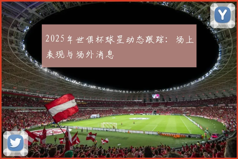 2025年世俱杯球星动态跟踪：场上表现与场外消息