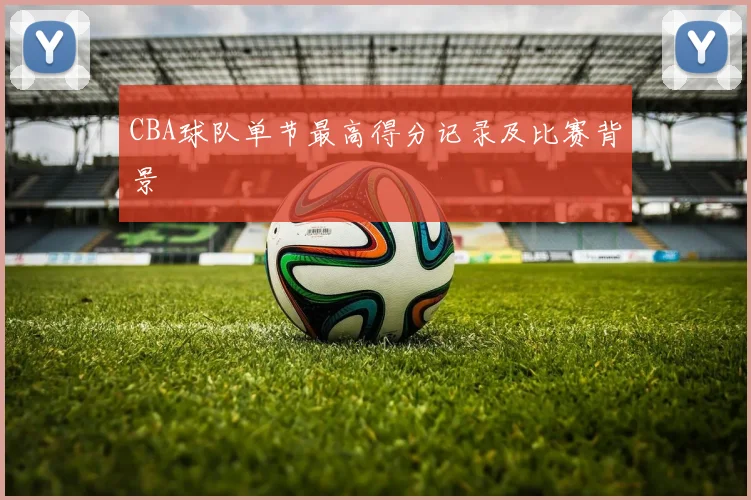 CBA球队单节最高得分记录及比赛背景