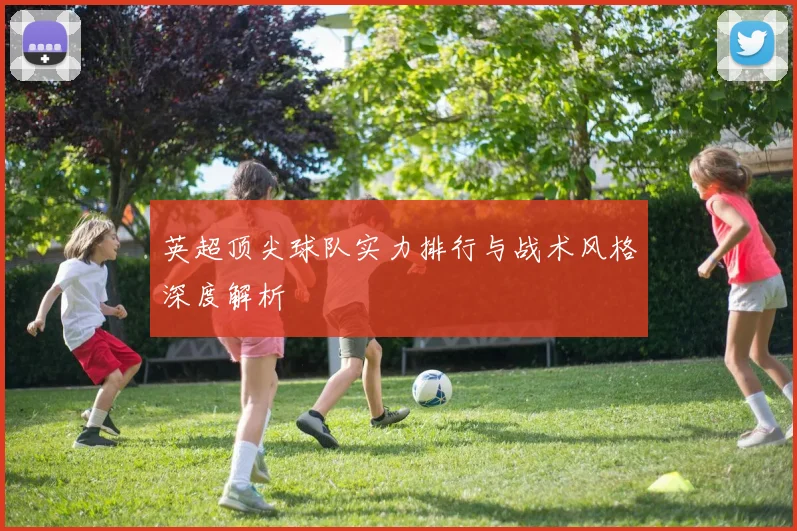 英超顶尖球队实力排行与战术风格深度解析