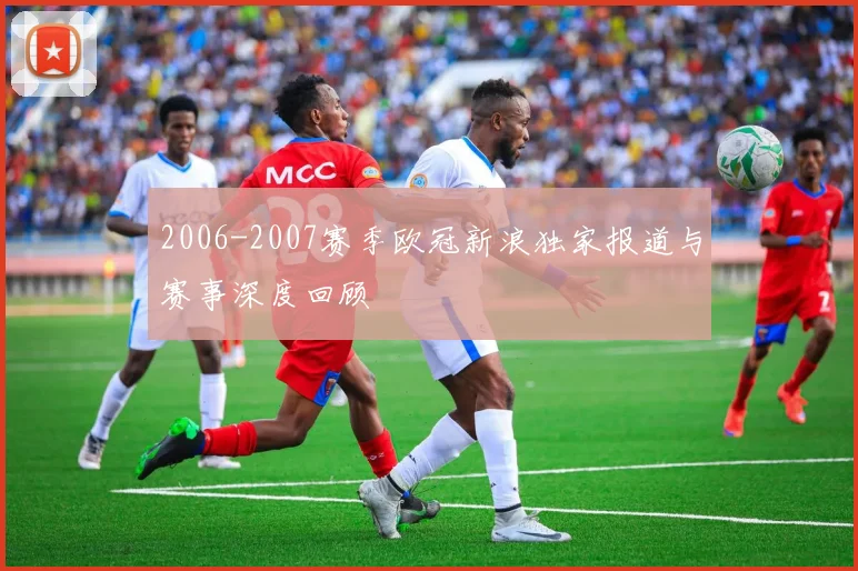 2006-2007赛季欧冠新浪独家报道与赛事深度回顾
