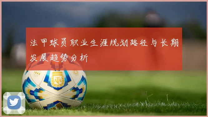 法甲球员职业生涯规划路径与长期发展趋势分析
