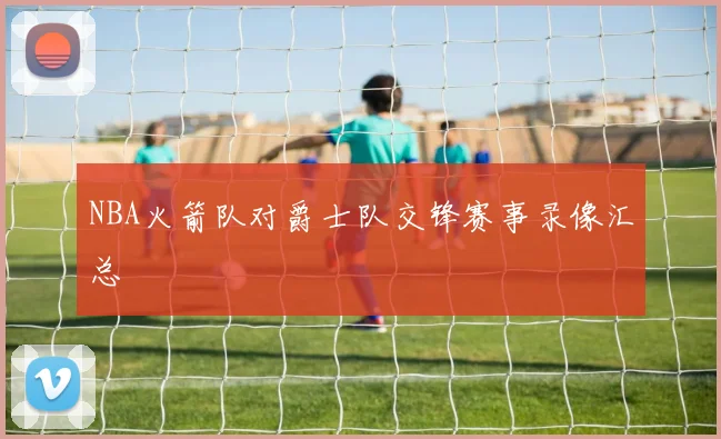 NBA火箭队对爵士队交锋赛事录像汇总