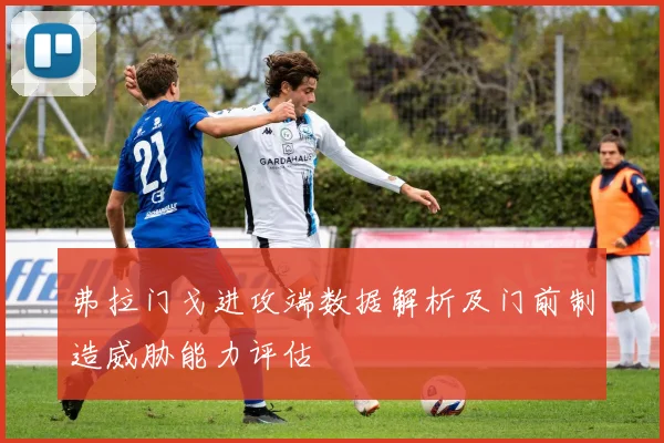 弗拉门戈进攻端数据解析及门前制造威胁能力评估